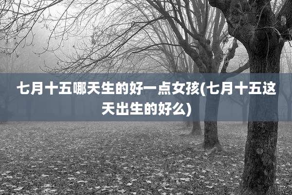 七月十五哪天生的好一点女孩(七月十五这天出生的好么)