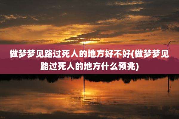 做梦梦见路过死人的地方好不好(做梦梦见路过死人的地方什么预兆)