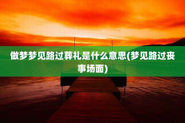 做梦梦见路过葬礼是什么意思(梦见路过丧事场面)