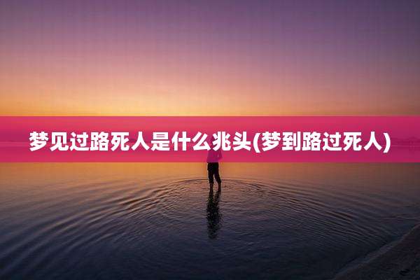 梦见过路死人是什么兆头(梦到路过死人)