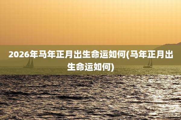 2026年马年正月出生命运如何(马年正月出生命运如何)