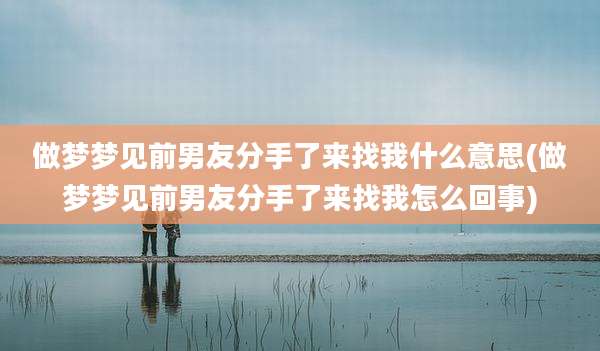 做梦梦见前男友分手了来找我什么意思(做梦梦见前男友分手了来找我怎么回事)
