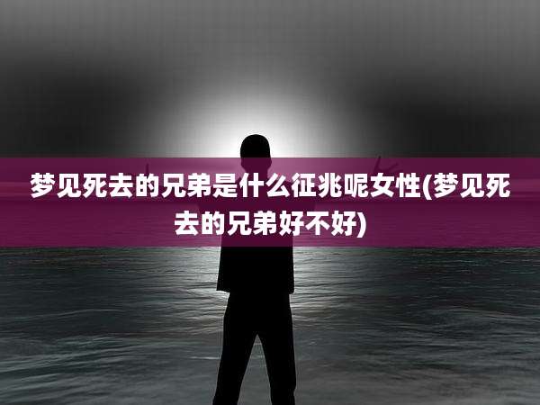 梦见死去的兄弟是什么征兆呢女性(梦见死去的兄弟好不好)