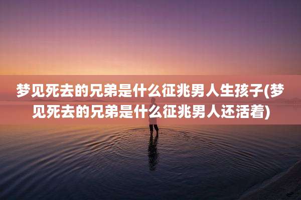 梦见死去的兄弟是什么征兆男人生孩子(梦见死去的兄弟是什么征兆男人还活着)