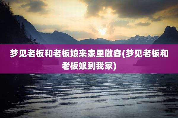 梦见老板和老板娘来家里做客(梦见老板和老板娘到我家)