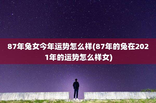 87年兔女今年运势怎么样(87年的兔在2021年的运势怎么样女)