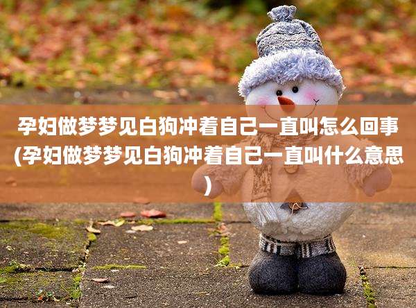 孕妇做梦梦见白狗冲着自己一直叫怎么回事(孕妇做梦梦见白狗冲着自己一直叫什么意思)