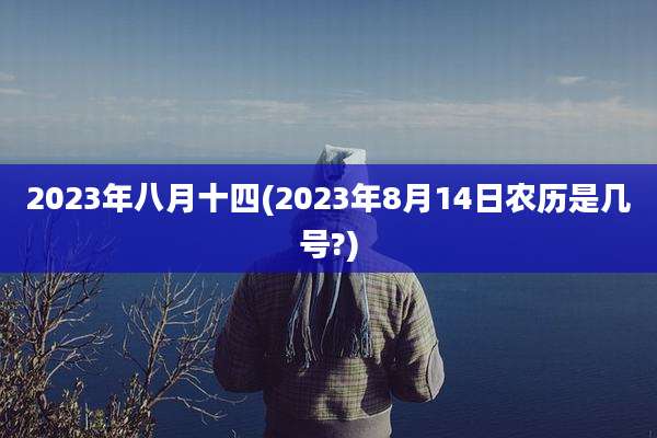 2023年八月十四(2023年8月14日农历是几号?)