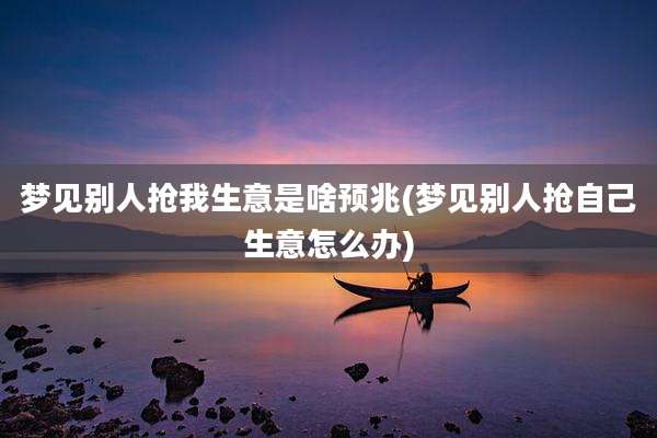 梦见别人抢我生意是啥预兆(梦见别人抢自己生意怎么办)