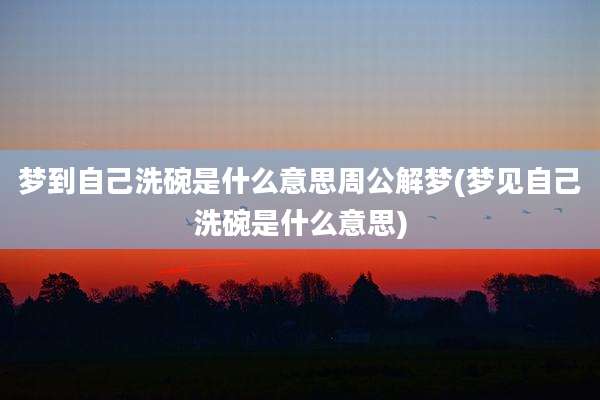 梦到自己洗碗是什么意思周公解梦(梦见自己洗碗是什么意思)