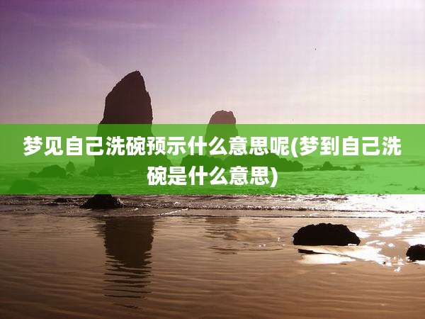 梦见自己洗碗预示什么意思呢(梦到自己洗碗是什么意思)