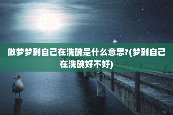 做梦梦到自己在洗碗是什么意思?(梦到自己在洗碗好不好)
