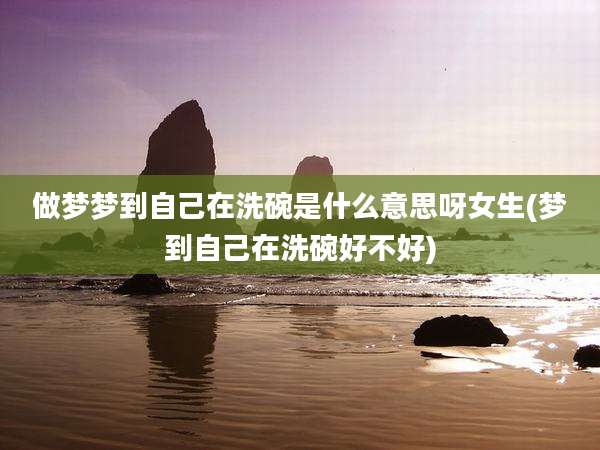 做梦梦到自己在洗碗是什么意思呀女生(梦到自己在洗碗好不好)