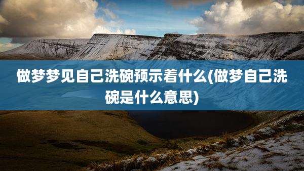 做梦梦见自己洗碗预示着什么(做梦自己洗碗是什么意思)