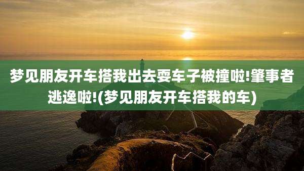 梦见朋友开车搭我出去耍车子被撞啦!肇事者逃逸啦!(梦见朋友开车搭我的车)