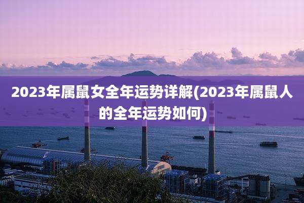 2023年属鼠女全年运势详解(2023年属鼠人的全年运势如何)