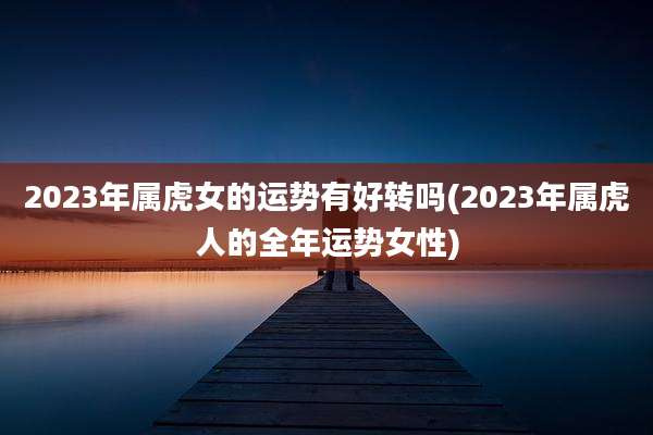 2023年属虎女的运势有好转吗(2023年属虎人的全年运势女性)