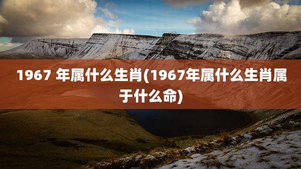 1967 年属什么生肖(1967年属什么生肖属于什么命)