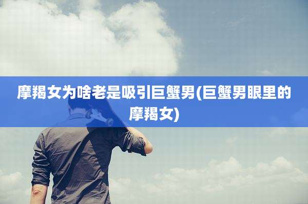 摩羯女为啥老是吸引巨蟹男(巨蟹男眼里的摩羯女)