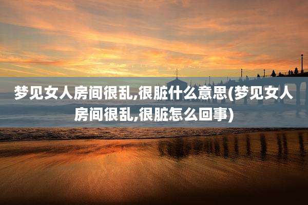 梦见女人房间很乱,很脏什么意思(梦见女人房间很乱,很脏怎么回事)