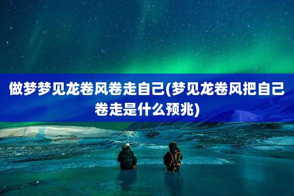 做梦梦见龙卷风卷走自己(梦见龙卷风把自己卷走是什么预兆)