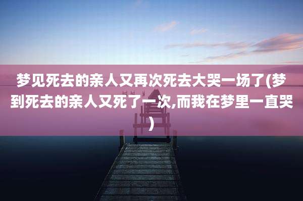 梦见死去的亲人又再次死去大哭一场了(梦到死去的亲人又死了一次,而我在梦里一直哭)