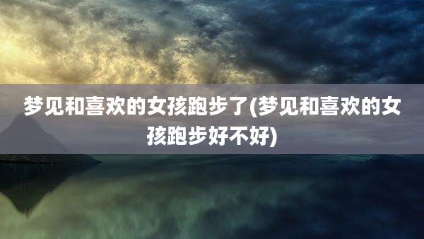 梦见和喜欢的女孩跑步了(梦见和喜欢的女孩跑步好不好)