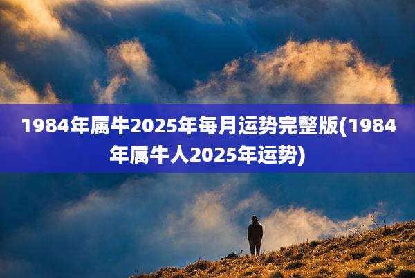 1984年属牛2025年每月运势完整版(1984年属牛人2025年运势)