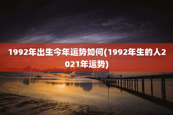 1992年出生今年运势如何(1992年生的人2021年运势)