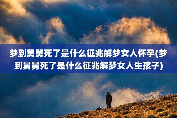 梦到舅舅死了是什么征兆解梦女人怀孕(梦到舅舅死了是什么征兆解梦女人生孩子)