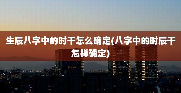 生辰八字中的时干怎么确定(八字中的时辰干怎样确定)