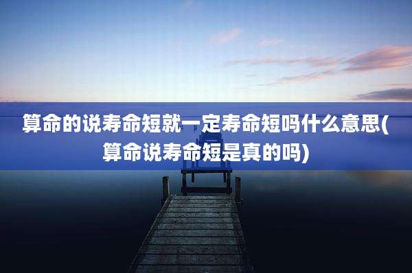 算命的说寿命短就一定寿命短吗什么意思(算命说寿命短是真的吗)