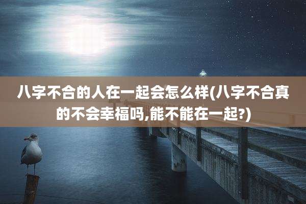 八字不合的人在一起会怎么样(八字不合真的不会幸福吗,能不能在一起?)