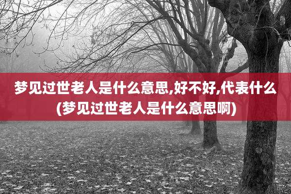 梦见过世老人是什么意思,好不好,代表什么(梦见过世老人是什么意思啊)