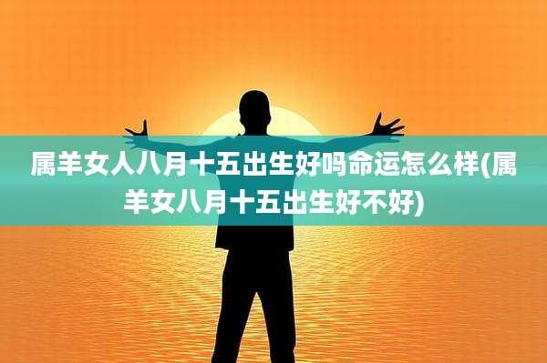 属羊女人八月十五出生好吗命运怎么样(属羊女八月十五出生好不好)