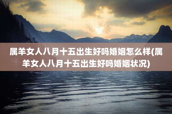 属羊女人八月十五出生好吗婚姻怎么样(属羊女人八月十五出生好吗婚姻状况)