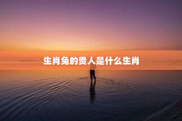生肖兔的贵人是什么生肖