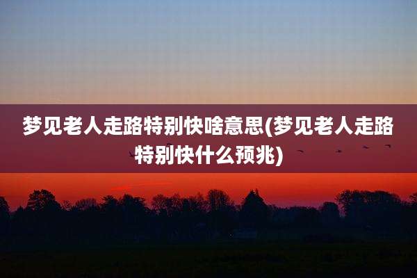 梦见老人走路特别快啥意思(梦见老人走路特别快什么预兆)
