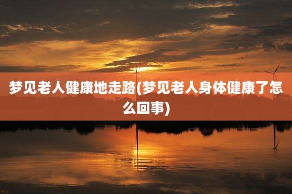 梦见老人健康地走路(梦见老人身体健康了怎么回事)