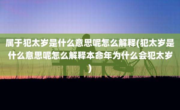 属于犯太岁是什么意思呢怎么解释(犯太岁是什么意思呢怎么解释本命年为什么会犯太岁)
