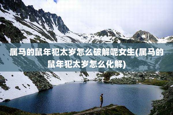 属马的鼠年犯太岁怎么破解呢女生(属马的鼠年犯太岁怎么化解)