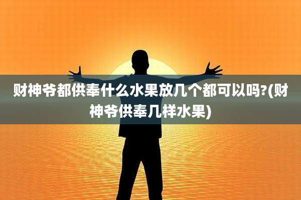 财神爷都供奉什么水果放几个都可以吗?(财神爷供奉几样水果)