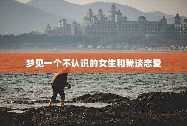 梦见一个不认识的女生和我谈恋爱
