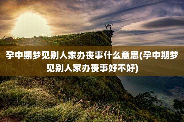 孕中期梦见别人家办丧事什么意思(孕中期梦见别人家办丧事好不好)