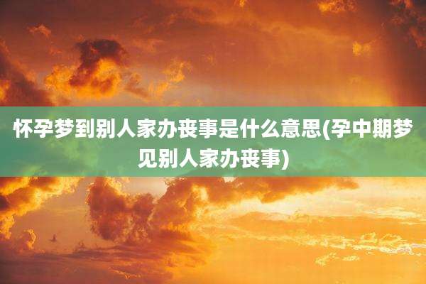 怀孕梦到别人家办丧事是什么意思(孕中期梦见别人家办丧事)