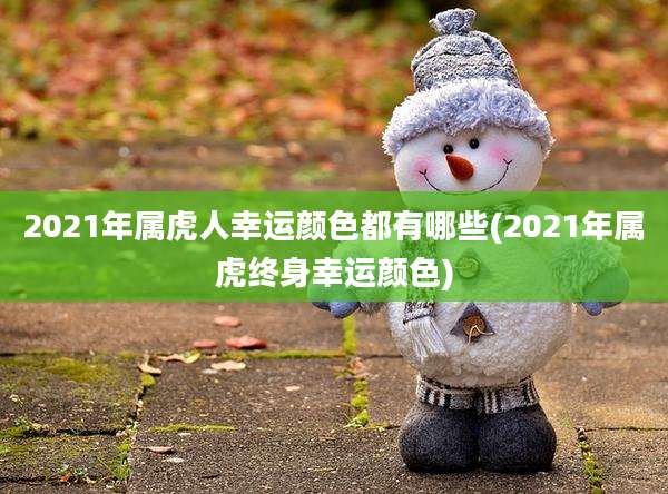 2021年属虎人幸运颜色都有哪些(2021年属虎终身幸运颜色)