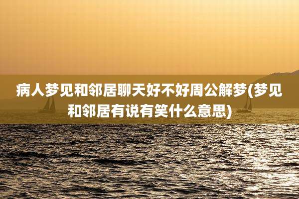 病人梦见和邻居聊天好不好周公解梦(梦见和邻居有说有笑什么意思)