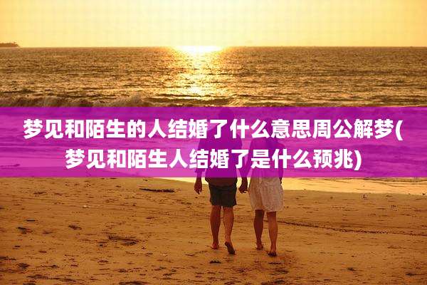 梦见和陌生的人结婚了什么意思周公解梦(梦见和陌生人结婚了是什么预兆)