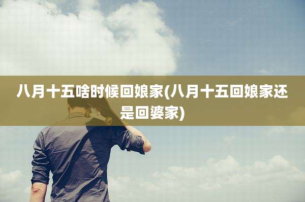 八月十五啥时候回娘家(八月十五回娘家还是回婆家)