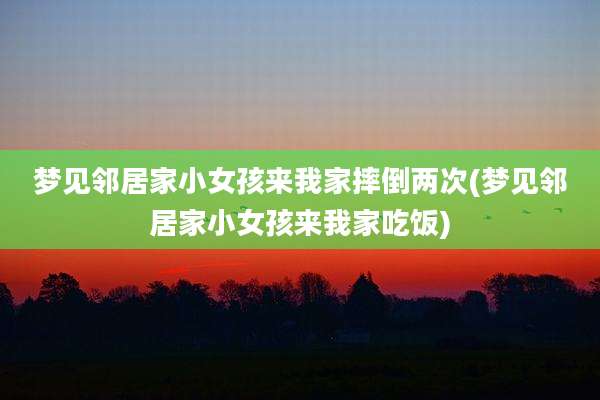 梦见邻居家小女孩来我家摔倒两次(梦见邻居家小女孩来我家吃饭)